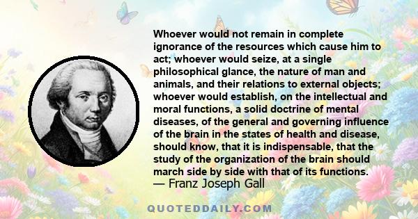 Whoever would not remain in complete ignorance of the resources which cause him to act; whoever would seize, at a single philosophical glance, the nature of man and animals, and their relations to external objects;