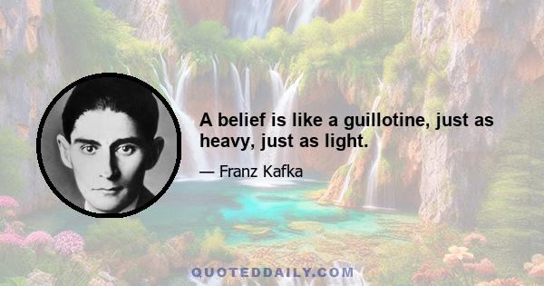 A belief is like a guillotine, just as heavy, just as light.