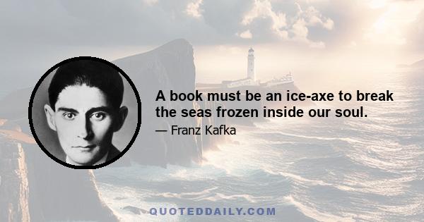 A book must be an ice-axe to break the seas frozen inside our soul.