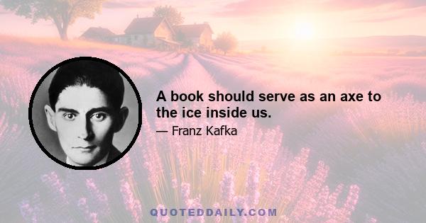 A book should serve as an axe to the ice inside us.