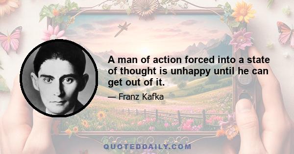 A man of action forced into a state of thought is unhappy until he can get out of it.