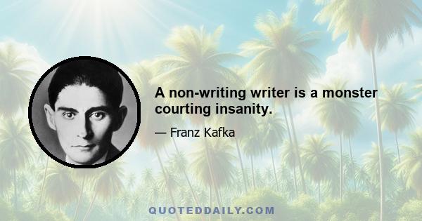 A non-writing writer is a monster courting insanity.