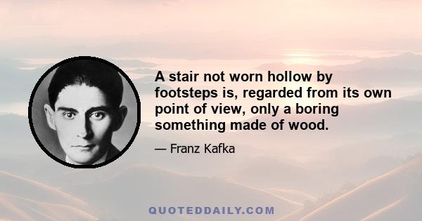 A stair not worn hollow by footsteps is, regarded from its own point of view, only a boring something made of wood.