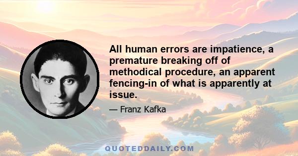 All human errors are impatience, a premature breaking off of methodical procedure, an apparent fencing-in of what is apparently at issue.