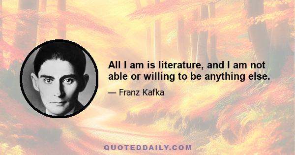 All I am is literature, and I am not able or willing to be anything else.