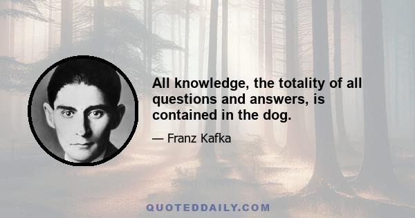 All knowledge, the totality of all questions and answers, is contained in the dog.