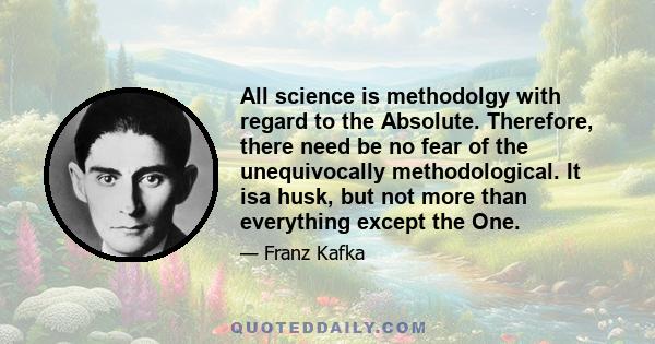 All science is methodolgy with regard to the Absolute. Therefore, there need be no fear of the unequivocally methodological. It isa husk, but not more than everything except the One.