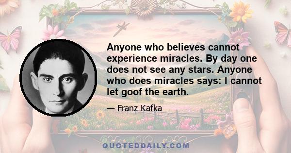 Anyone who believes cannot experience miracles. By day one does not see any stars. Anyone who does miracles says: I cannot let goof the earth.