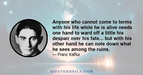 Anyone who cannot come to terms with his life while he is alive needs one hand to ward off a little his despair over his fate... but with his other hand he can note down what he sees among the ruins.