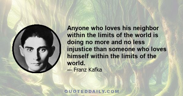 Anyone who loves his neighbor within the limits of the world is doing no more and no less injustice than someone who loves himself within the limits of the world.