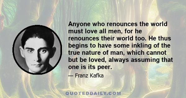 Anyone who renounces the world must love all men, for he renounces their world too. He thus begins to have some inkling of the true nature of man, which cannot but be loved, always assuming that one is its peer.