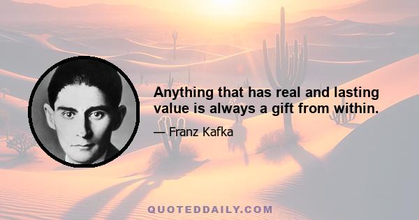 Anything that has real and lasting value is always a gift from within.