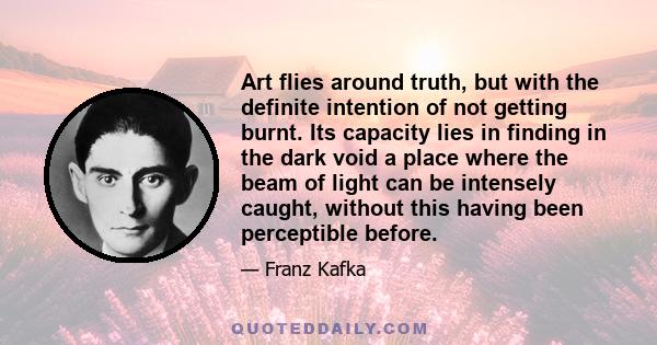 Art flies around truth, but with the definite intention of not getting burnt. Its capacity lies in finding in the dark void a place where the beam of light can be intensely caught, without this having been perceptible