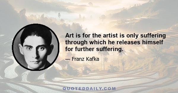 Art is for the artist is only suffering through which he releases himself for further suffering.