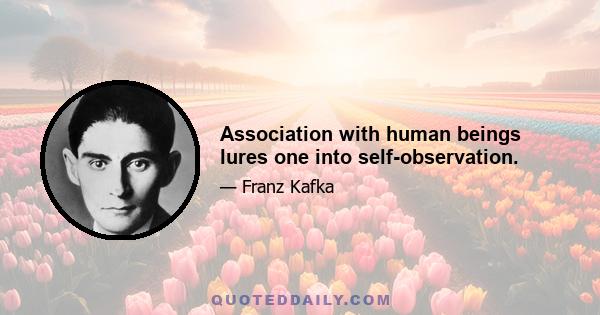 Association with human beings lures one into self-observation.