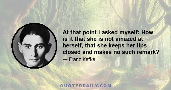 At that point I asked myself: How is it that she is not amazed at herself, that she keeps her lips closed and makes no such remark?