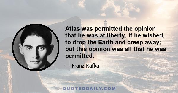 Atlas was permitted the opinion that he was at liberty, if he wished, to drop the Earth and creep away; but this opinion was all that he was permitted.