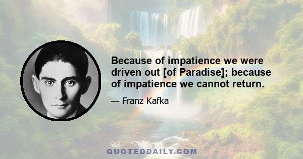 Because of impatience we were driven out [of Paradise]; because of impatience we cannot return.