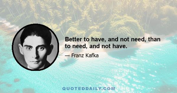 Better to have, and not need, than to need, and not have.