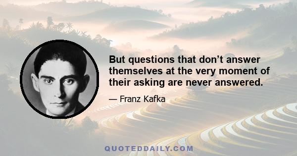 But questions that don’t answer themselves at the very moment of their asking are never answered.