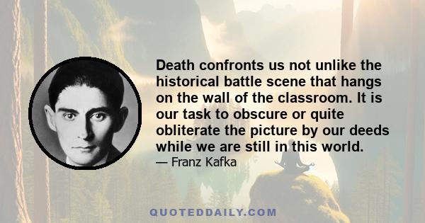 Death confronts us not unlike the historical battle scene that hangs on the wall of the classroom. It is our task to obscure or quite obliterate the picture by our deeds while we are still in this world.