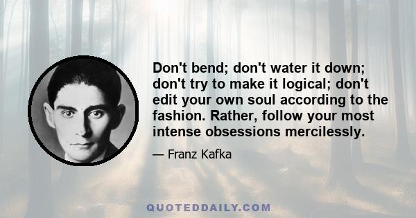 Don't bend; don't water it down; don't try to make it logical; don't edit your own soul according to the fashion. Rather, follow your most intense obsessions mercilessly.