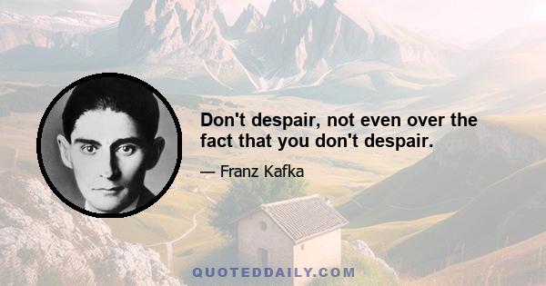 Don't despair, not even over the fact that you don't despair.