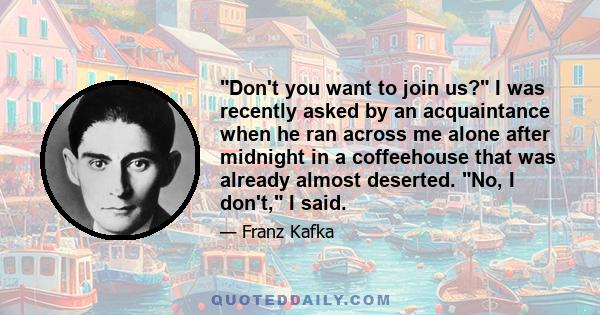 Don't you want to join us? I was recently asked by an acquaintance when he ran across me alone after midnight in a coffeehouse that was already almost deserted. No, I don't, I said.