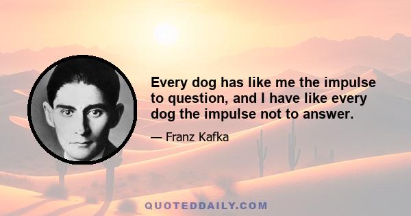 Every dog has like me the impulse to question, and I have like every dog the impulse not to answer.