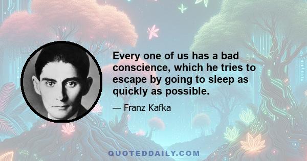 Every one of us has a bad conscience, which he tries to escape by going to sleep as quickly as possible.