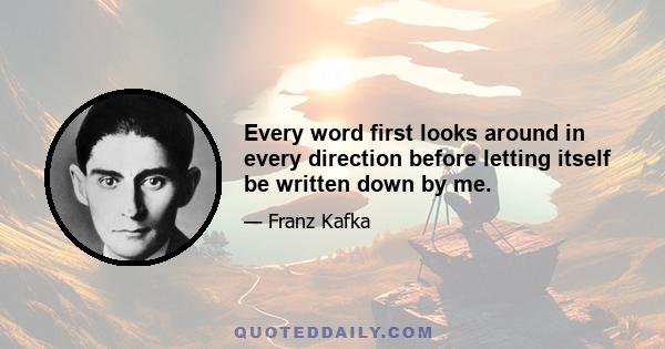 Every word first looks around in every direction before letting itself be written down by me.