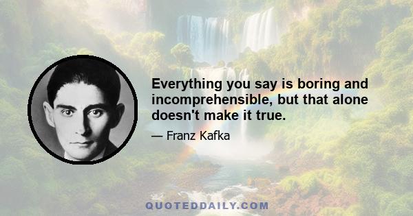 Everything you say is boring and incomprehensible, but that alone doesn't make it true.