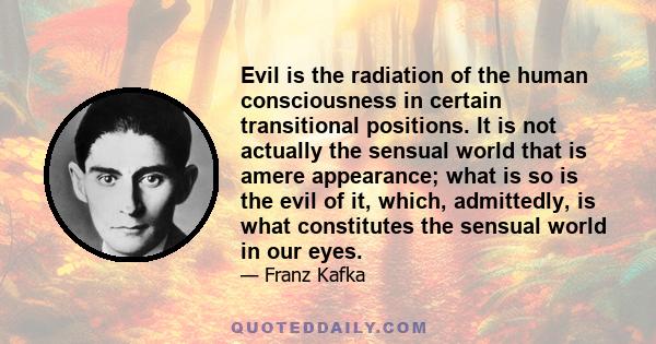 Evil is the radiation of the human consciousness in certain transitional positions. It is not actually the sensual world that is amere appearance; what is so is the evil of it, which, admittedly, is what constitutes the 