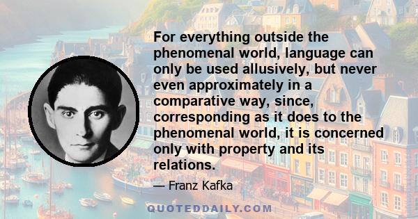 For everything outside the phenomenal world, language can only be used allusively, but never even approximately in a comparative way, since, corresponding as it does to the phenomenal world, it is concerned only with