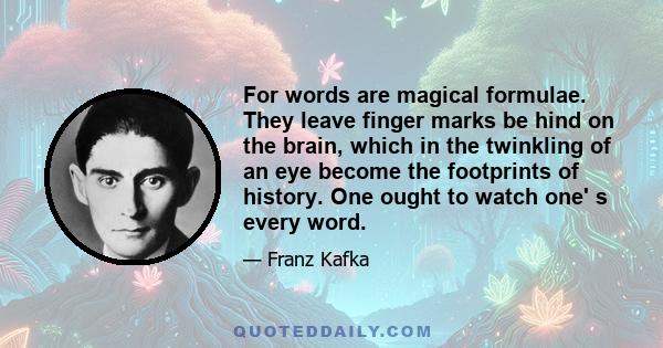 For words are magical formulae. They leave finger marks be hind on the brain, which in the twinkling of an eye become the footprints of history. One ought to watch one' s every word.