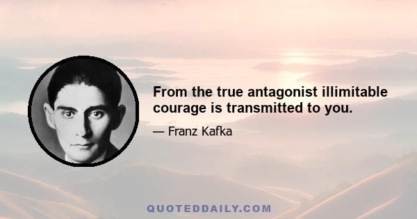 From the true antagonist illimitable courage is transmitted to you.