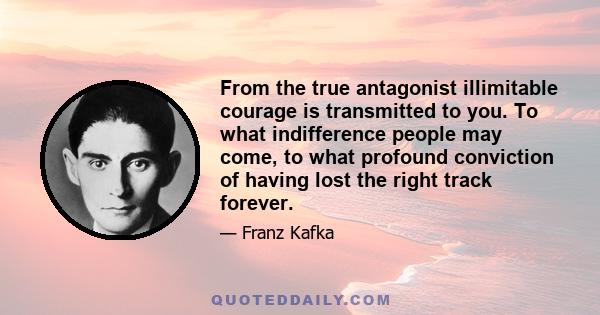 From the true antagonist illimitable courage is transmitted to you. To what indifference people may come, to what profound conviction of having lost the right track forever.