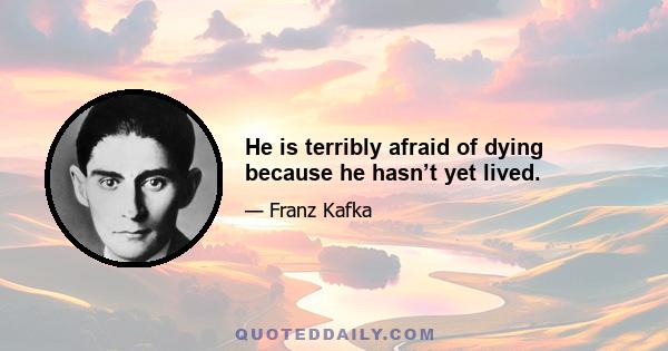 He is terribly afraid of dying because he hasn’t yet lived.