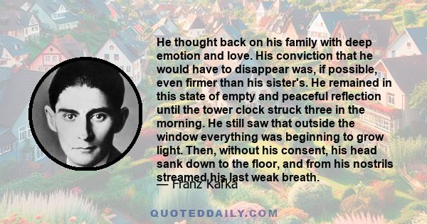 He thought back on his family with deep emotion and love. His conviction that he would have to disappear was, if possible, even firmer than his sister's. He remained in this state of empty and peaceful reflection until