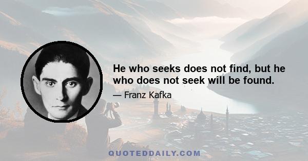 He who seeks does not find, but he who does not seek will be found.