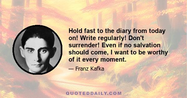 Hold fast to the diary from today on! Write regularly! Don't surrender! Even if no salvation should come, I want to be worthy of it every moment.