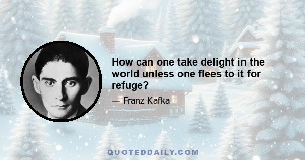 How can one take delight in the world unless one flees to it for refuge?