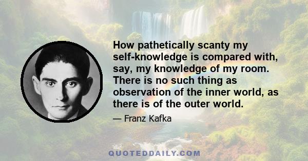 How pathetically scanty my self-knowledge is compared with, say, my knowledge of my room. There is no such thing as observation of the inner world, as there is of the outer world.