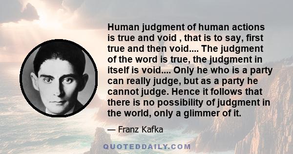 Human judgment of human actions is true and void , that is to say, first true and then void.... The judgment of the word is true, the judgment in itself is void.... Only he who is a party can really judge, but as a