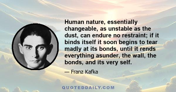 Human nature, essentially changeable, as unstable as the dust, can endure no restraint; if it binds itself it soon begins to tear madly at its bonds, until it rends everything asunder, the wall, the bonds, and its very