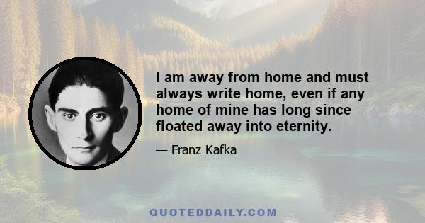 I am away from home and must always write home, even if any home of mine has long since floated away into eternity.