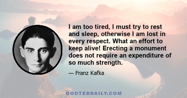 I am too tired, I must try to rest and sleep, otherwise I am lost in every respect. What an effort to keep alive! Erecting a monument does not require an expenditure of so much strength.