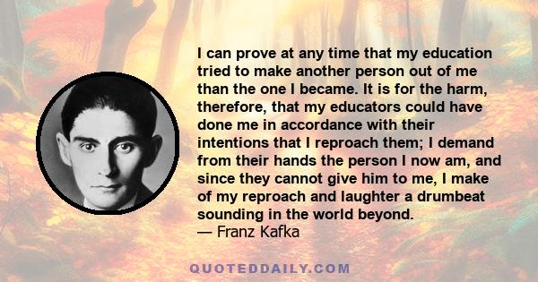 I can prove at any time that my education tried to make another person out of me than the one I became. It is for the harm, therefore, that my educators could have done me in accordance with their intentions that I