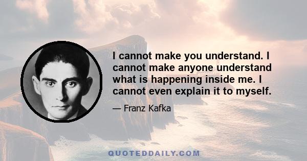 I cannot make you understand. I cannot make anyone understand what is happening inside me. I cannot even explain it to myself.