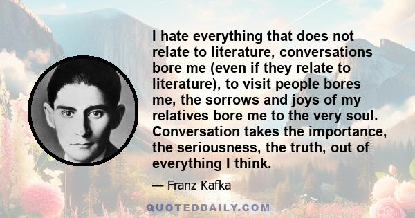 I hate everything that does not relate to literature, conversations bore me (even if they relate to literature), to visit people bores me, the sorrows and joys of my relatives bore me to the very soul. Conversation